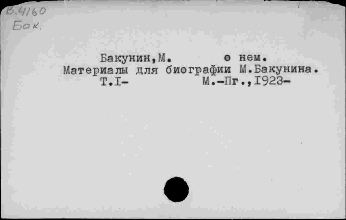 ﻿Бо*.
Бакунин,М.	о нем.
Материалы для биографии М.Бакунина.
Т.1-	М.-Пг.,1923-